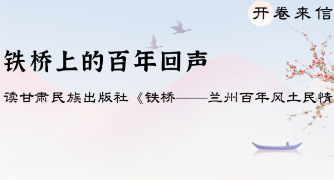 【开卷来信】优秀稿件 | 铁桥上的百年回声&mdash;&mdash;读甘肃民族出版社《铁桥&mdash;&mdash;兰州百年风土民情》